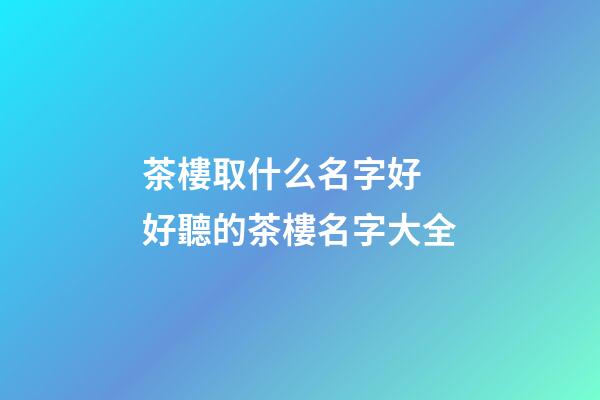 茶樓取什么名字好 好聽的茶樓名字大全-第1張-公司起名-玄機(jī)派